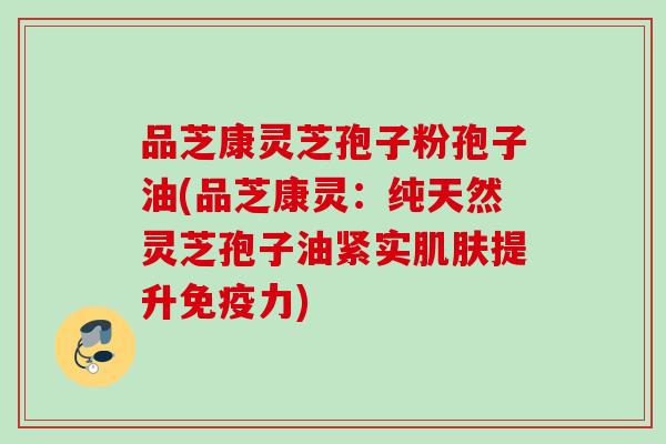 品芝康灵芝孢子粉孢子油(品芝康灵：纯天然灵芝孢子油紧实肌肤提升免疫力)