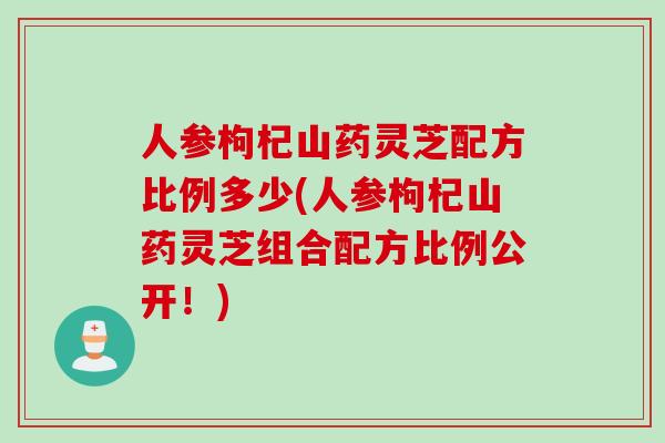 人参枸杞山药灵芝配方比例多少(人参枸杞山药灵芝组合配方比例公开！)