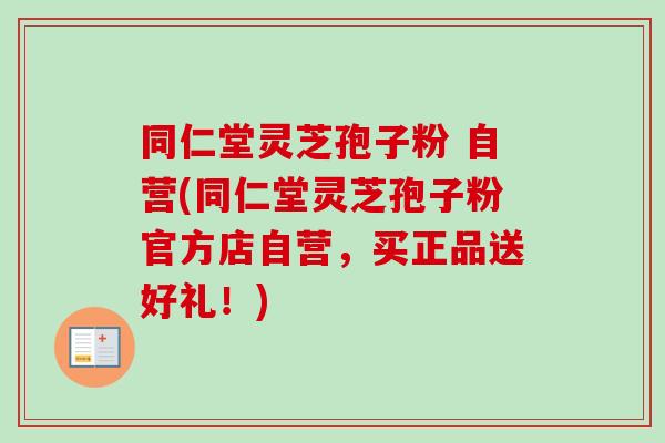 同仁堂灵芝孢子粉 自营(同仁堂灵芝孢子粉官方店自营，买正品送好礼！)