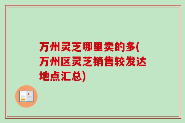 万州灵芝哪里卖的多(万州区灵芝销售较发达地点汇总)