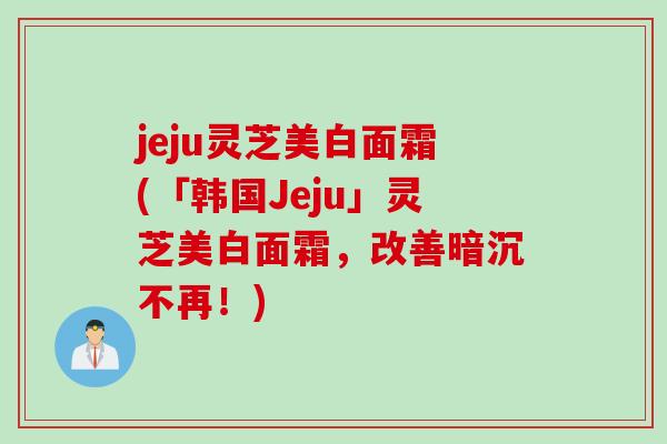 jeju灵芝美白面霜(「韩国Jeju」灵芝美白面霜，改善暗沉不再！)