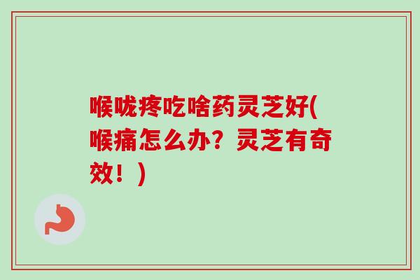 喉咙疼吃啥药灵芝好(喉痛怎么办？灵芝有奇效！)