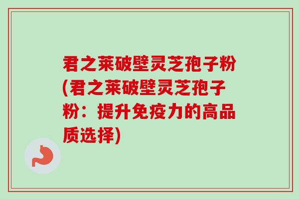 君之莱破壁灵芝孢子粉(君之莱破壁灵芝孢子粉：提升免疫力的高品质选择)
