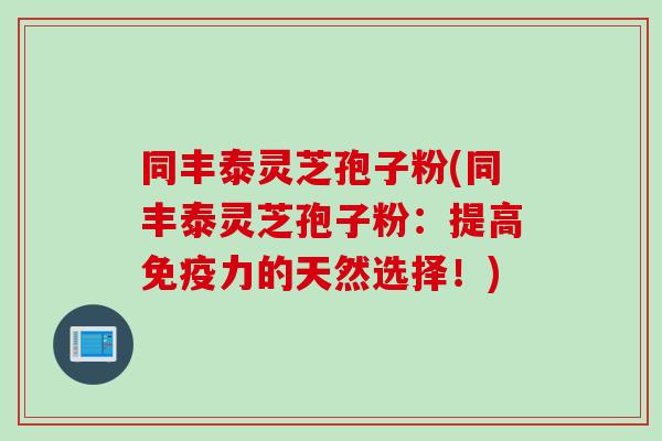 同丰泰灵芝孢子粉(同丰泰灵芝孢子粉:提高免疫力的天然选择!) 同丰泰灵芝孢子粉(同丰泰灵芝孢子粉:提高免疫力的天然选择!)