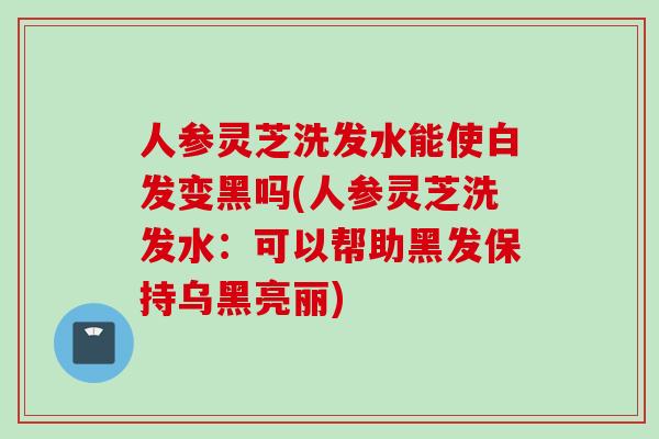 人参灵芝洗发水能使白发变黑吗(人参灵芝洗发水：可以帮助黑发保持乌黑亮丽)