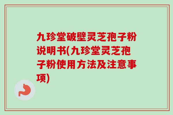 九珍堂破壁灵芝孢子粉说明书(九珍堂灵芝孢子粉使用方法及注意事项) 九珍堂破壁灵芝孢子粉说明书(九珍堂灵芝孢子粉使用方法及注意事项)