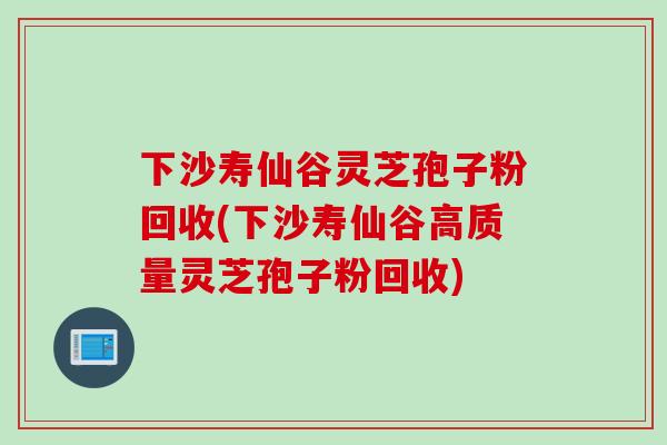 下沙寿仙谷灵芝孢子粉回收(下沙寿仙谷高质量灵芝孢子粉回收) 下沙寿仙谷灵芝孢子粉回收(下沙寿仙谷高质量灵芝孢子粉回收)