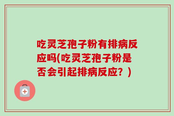 吃灵芝孢子粉有排病反应吗(吃灵芝孢子粉是否会引起排病反应？)
