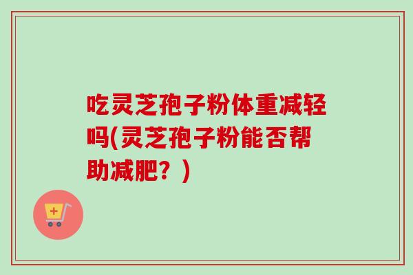 吃灵芝孢子粉体重减轻吗(灵芝孢子粉能否帮助减肥？)