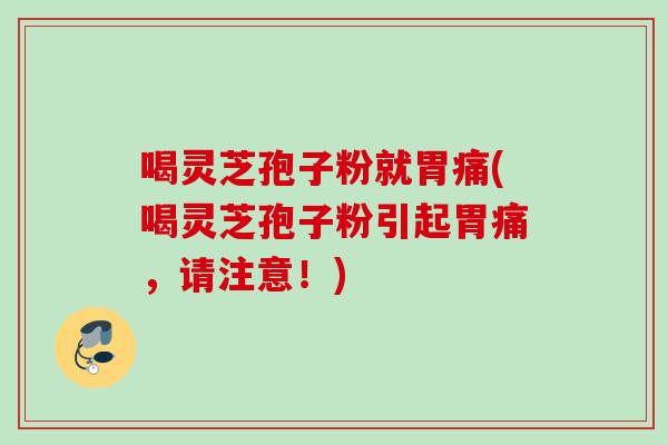 喝灵芝孢子粉就胃痛(喝灵芝孢子粉引起胃痛，请注意！)
