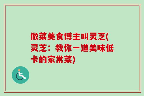 做菜美食博主叫灵芝(灵芝：教你一道美味低卡的家常菜)