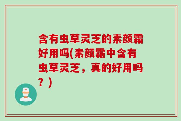 含有虫草灵芝的素颜霜好用吗(素颜霜中含有虫草灵芝，真的好用吗？)
