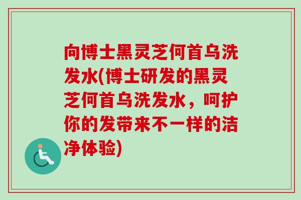 向博士黑灵芝何首乌洗发水(博士研发的黑灵芝何首乌洗发水，呵护你的发带来不一样的洁净体验)