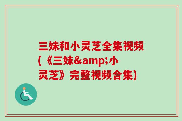 三妹和小灵芝全集视频(《三妹&小灵芝》完整视频合集)