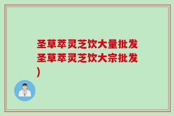 圣草萃灵芝饮大量批发圣草萃灵芝饮大宗批发)