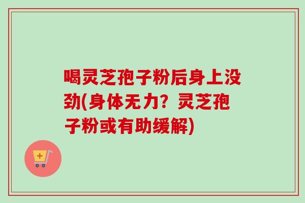 喝灵芝孢子粉后身上没劲(身体无力？灵芝孢子粉或有助缓解)