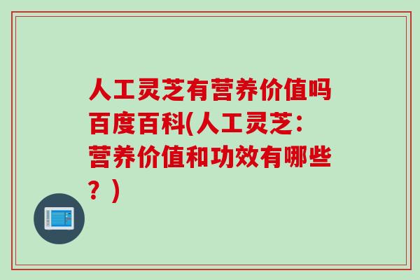 人工灵芝有营养价值吗百度百科(人工灵芝:营养价值和功效有哪些?) 人工灵芝有营养价值吗百度百科(人工灵芝:营养价值和功效有哪些?)