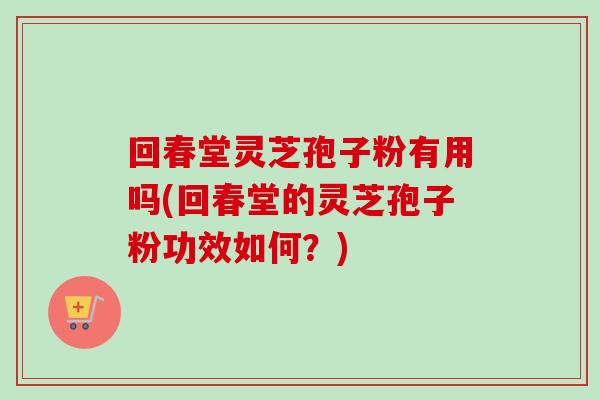 回春堂灵芝孢子粉有用吗(回春堂的灵芝孢子粉功效如何？)