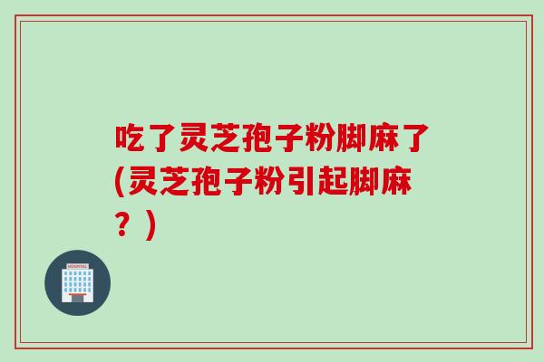吃了灵芝孢子粉脚麻了(灵芝孢子粉引起脚麻?) 吃了灵芝孢子粉脚麻了(灵芝孢子粉引起脚麻?)