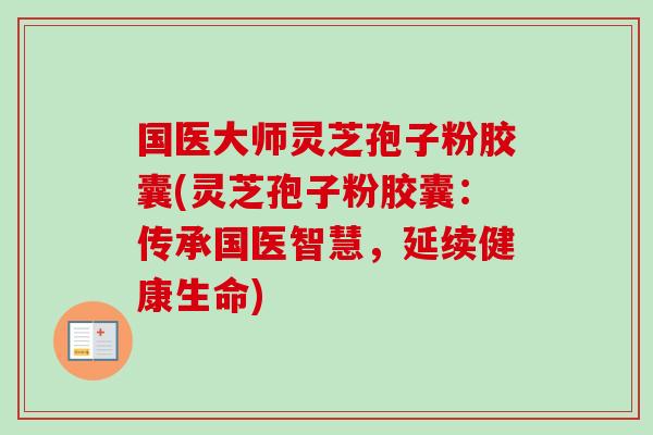 国医大师灵芝孢子粉胶囊(灵芝孢子粉胶囊:传承国医智慧,延续健康生命) 国医大师灵芝孢子粉胶囊(灵芝孢子粉胶囊:传承国医智慧,延续健康生命)