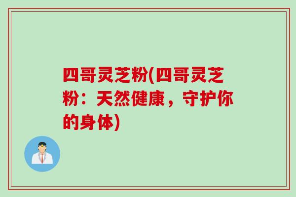 四哥灵芝粉(四哥灵芝粉：天然健康，守护你的身体)