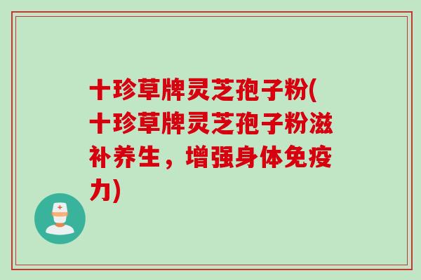十珍草牌灵芝孢子粉(十珍草牌灵芝孢子粉滋补养生，增强身体免疫力)