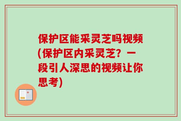 保护区能采灵芝吗视频(保护区内采灵芝？一段引人深思的视频让你思考)