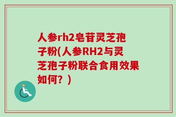 人参rh2皂苷灵芝孢子粉(人参RH2与灵芝孢子粉联合食用效果如何？)
