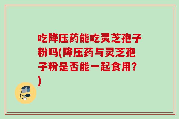 吃药能吃灵芝孢子粉吗(药与灵芝孢子粉是否能一起食用？)