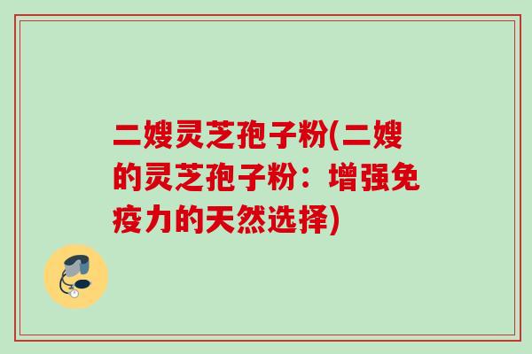 二嫂灵芝孢子粉(二嫂的灵芝孢子粉:增强免疫力的天然选择) 二嫂灵芝孢子粉(二嫂的灵芝孢子粉:增强免疫力的天然选择)