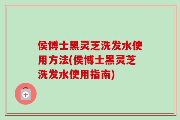 侯博士黑灵芝洗发水使用方法(侯博士黑灵芝洗发水使用指南)