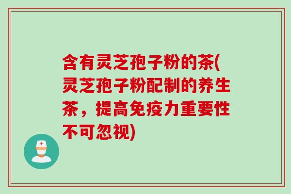 含有灵芝孢子粉的茶(灵芝孢子粉配制的养生茶，提高免疫力重要性不可忽视)