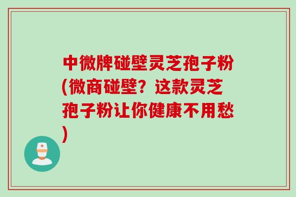 中微牌碰壁灵芝孢子粉(微商碰壁?这款灵芝孢子粉让你健康不用愁) 中微牌碰壁灵芝孢子粉(微商碰壁?这款灵芝孢子粉让你健康不用愁)