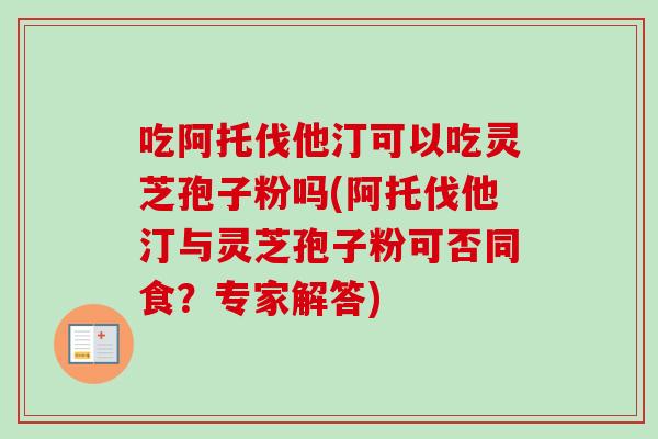 吃阿托伐他汀可以吃灵芝孢子粉吗(阿托伐他汀与灵芝孢子粉可否同食？专家解答)