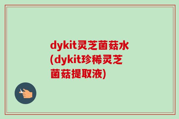 dykit灵芝菌菇水(dykit珍稀灵芝菌菇提取液) dykit灵芝菌菇水(dykit珍稀灵芝菌菇提取液)