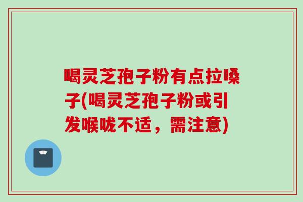 喝灵芝孢子粉有点拉嗓子(喝灵芝孢子粉或引发喉咙不适，需注意)