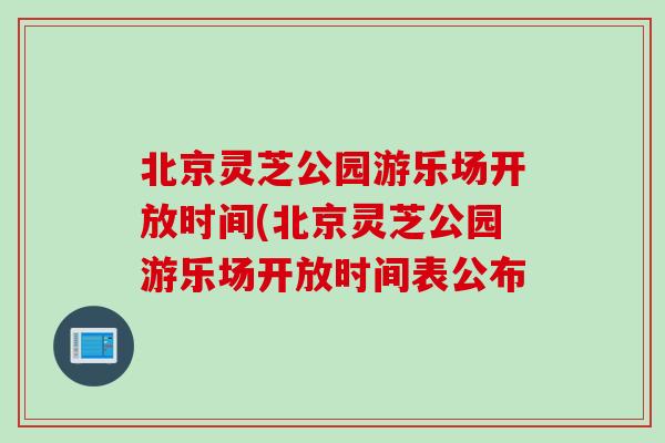 北京灵芝公园游乐场开放时间(北京灵芝公园游乐场开放时间表公布 北京灵芝公园游乐场开放时间(北京灵芝公园游乐场开放时间表公布