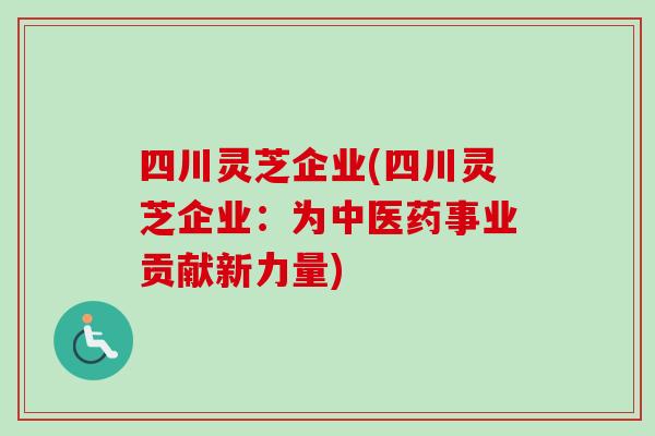 四川灵芝企业(四川灵芝企业：为中医药事业贡献新力量)