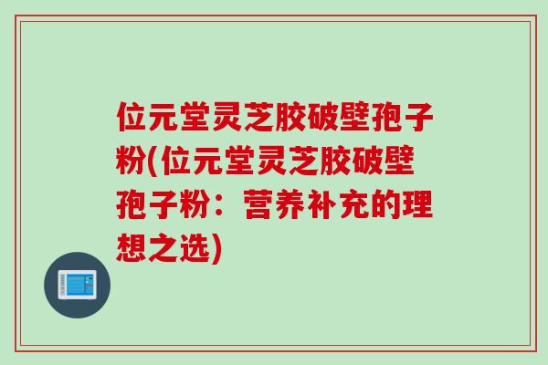 位元堂灵芝胶破壁孢子粉(位元堂灵芝胶破壁孢子粉：营养补充的理想之选)