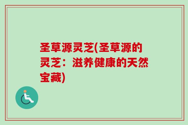 圣草源灵芝(圣草源的灵芝:滋养健康的天然宝藏) 圣草源灵芝(圣草源的灵芝:滋养健康的天然宝藏)