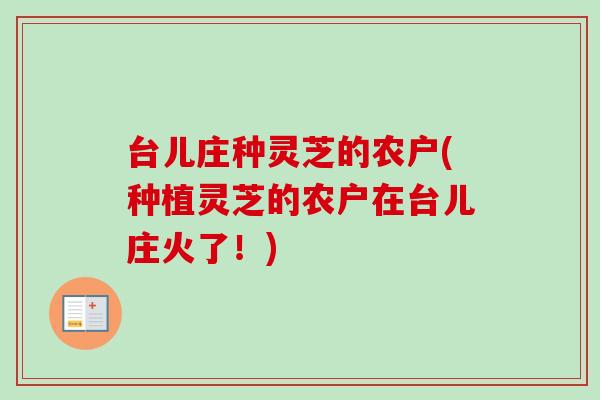 台儿庄种灵芝的农户(种植灵芝的农户在台儿庄火了！)