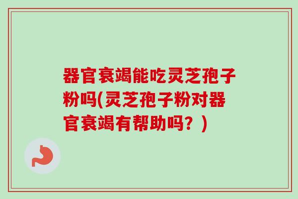 器官衰竭能吃灵芝孢子粉吗(灵芝孢子粉对器官衰竭有帮助吗？)