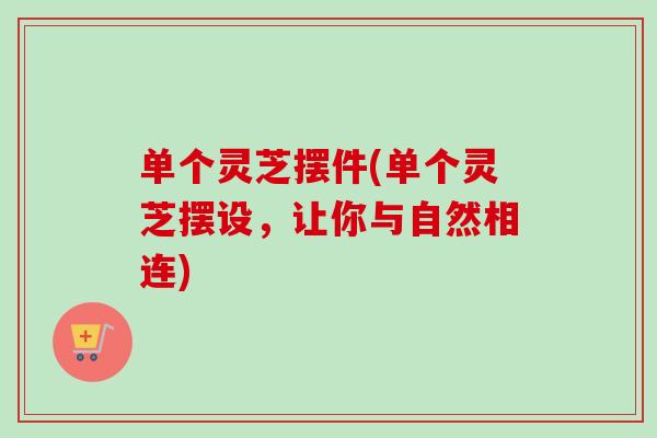 单个灵芝摆件(单个灵芝摆设，让你与自然相连)
