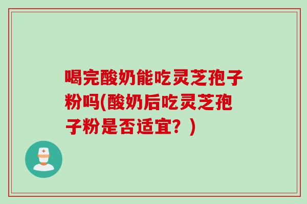喝完酸奶能吃灵芝孢子粉吗(酸奶后吃灵芝孢子粉是否适宜？)
