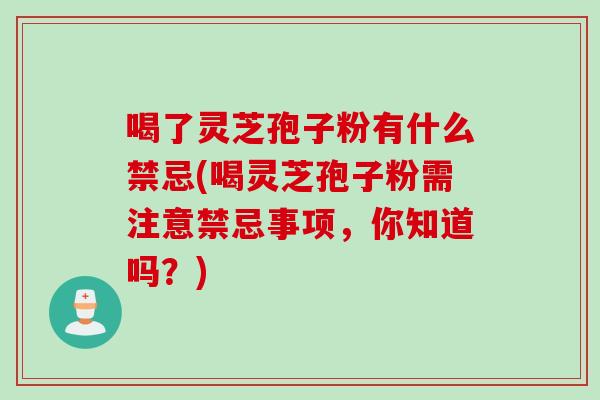 喝了灵芝孢子粉有什么禁忌(喝灵芝孢子粉需注意禁忌事项，你知道吗？)