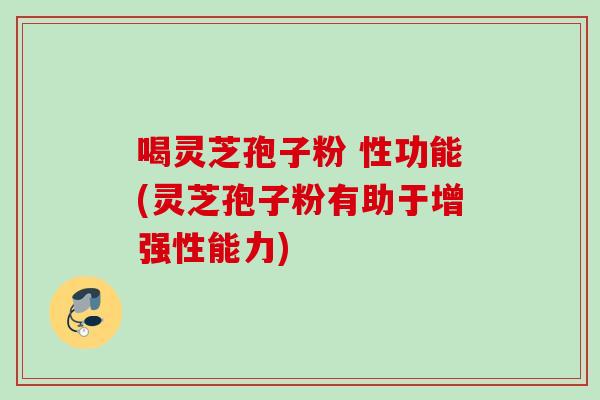 喝灵芝孢子粉 性功能(灵芝孢子粉有助于增强性能力) 喝灵芝孢子粉 性功能(灵芝孢子粉有助于增强性能力)