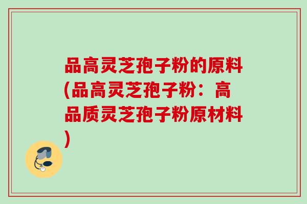 品高灵芝孢子粉的原料(品高灵芝孢子粉：高品质灵芝孢子粉原材料)