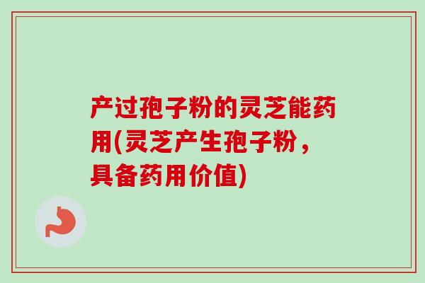 产过孢子粉的灵芝能药用(灵芝产生孢子粉，具备药用价值)