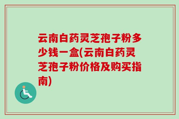 云南白药灵芝孢子粉多少钱一盒(云南白药灵芝孢子粉价格及购买指南)