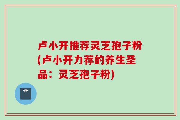 卢小开推荐灵芝孢子粉(卢小开力荐的养生圣品：灵芝孢子粉)